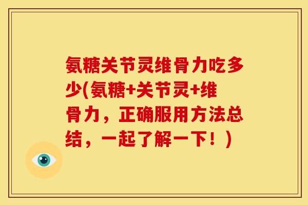 氨糖关节灵维骨力吃多少(氨糖+关节灵+维骨力，正确服用方法总结，一起了解一下！)