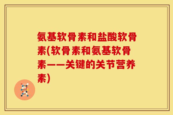 氨基软骨素和盐酸软骨素(软骨素和氨基软骨素——关键的关节营养素)