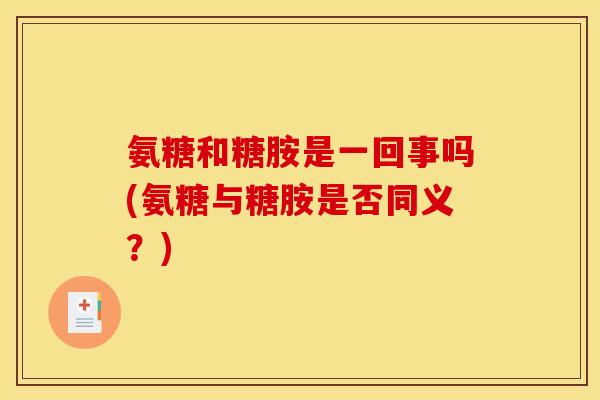 氨糖和糖胺是一回事吗(氨糖与糖胺是否同义？)