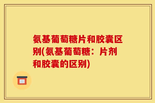 氨基葡萄糖片和胶囊区别(氨基葡萄糖：片剂和胶囊的区别)