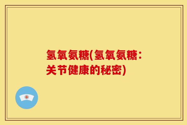 氢氧氨糖(氢氧氨糖：关节健康的秘密)