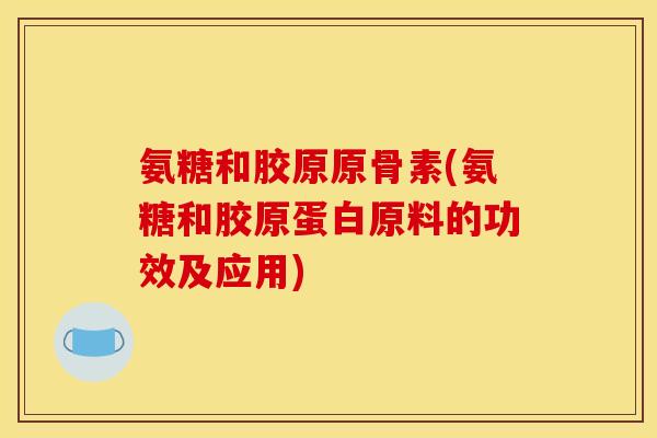 氨糖和胶原原骨素(氨糖和胶原蛋白原料的功效及应用)
