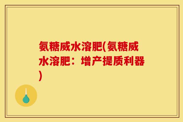 氨糖威水溶肥(氨糖威水溶肥：增产提质利器)