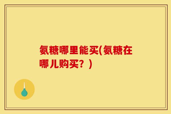 氨糖哪里能买(氨糖在哪儿购买？)