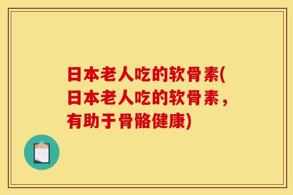 日本老人吃的软骨素(日本老人吃的软骨素，有助于骨骼健康)