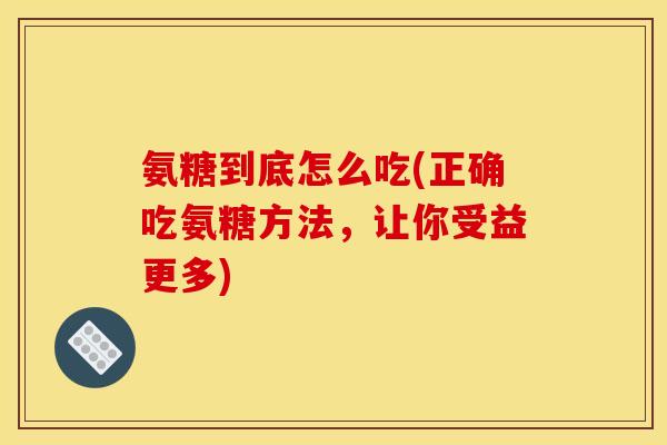 氨糖到底怎么吃(正确吃氨糖方法，让你受益更多)