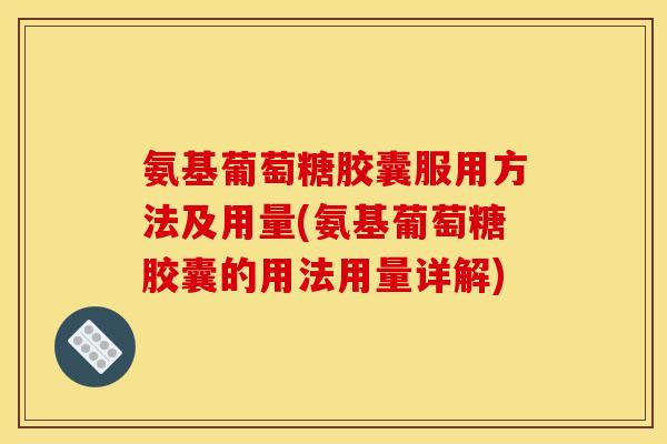 氨基葡萄糖胶囊服用方法及用量(氨基葡萄糖胶囊的用法用量详解)