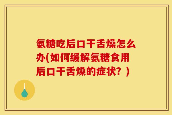 氨糖吃后口干舌燥怎么办(如何缓解氨糖食用后口干舌燥的症状？)