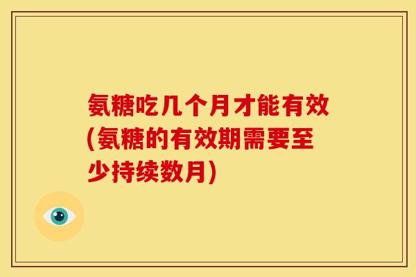 氨糖吃几个月才能有效(氨糖的有效期需要至少持续数月)