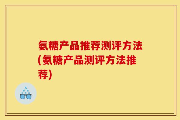 氨糖产品推荐测评方法(氨糖产品测评方法推荐)