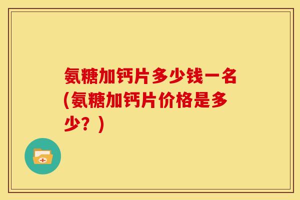 氨糖加钙片多少钱一名(氨糖加钙片价格是多少？)