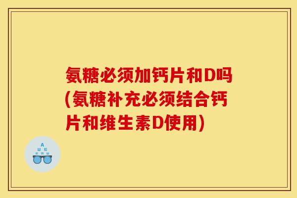 氨糖必须加钙片和D吗(氨糖补充必须结合钙片和维生素D使用)