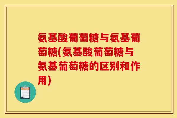 氨基酸葡萄糖与氨基葡萄糖(氨基酸葡萄糖与氨基葡萄糖的区别和作用)