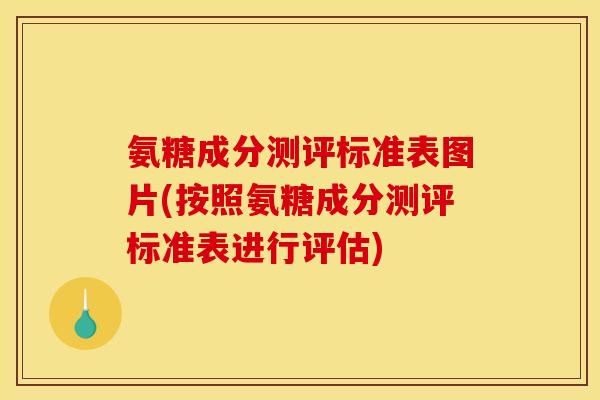 氨糖成分测评标准表图片(按照氨糖成分测评标准表进行评估)