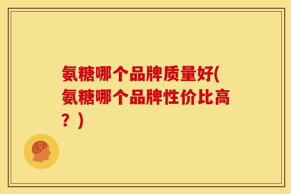 氨糖哪个品牌质量好(氨糖哪个品牌性价比高？)