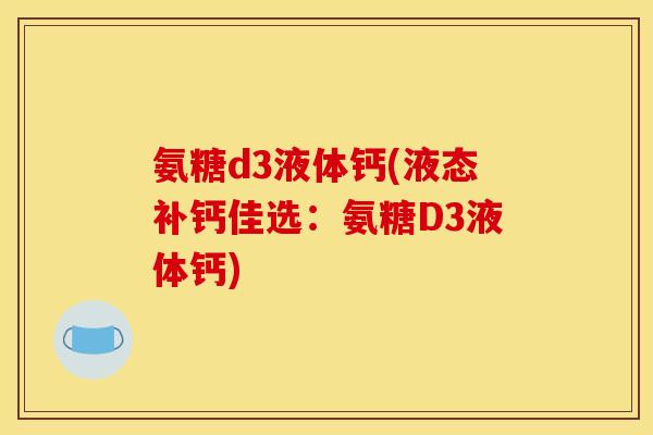 氨糖d3液体钙(液态补钙佳选：氨糖D3液体钙)