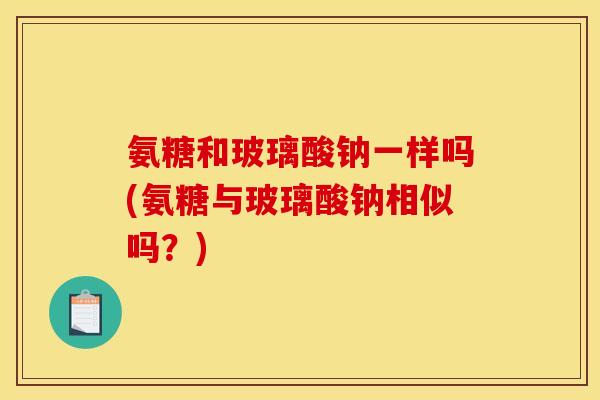 氨糖和玻璃酸钠一样吗(氨糖与玻璃酸钠相似吗？)