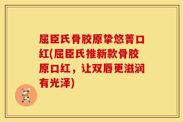 屈臣氏骨胶原挚悠菁口红(屈臣氏推新款骨胶原口红，让双唇更滋润有光泽)