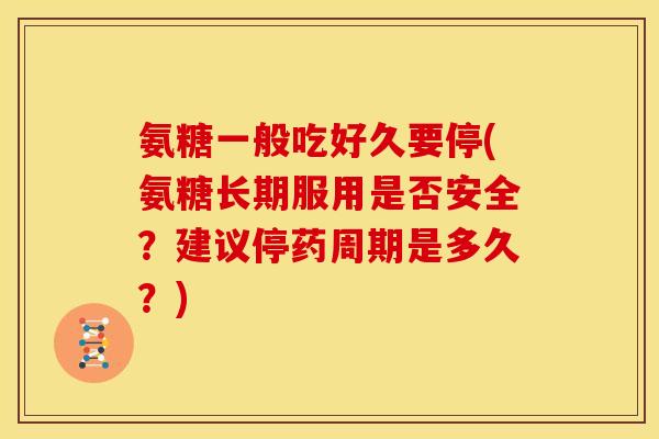 氨糖一般吃好久要停(氨糖长期服用是否安全？建议停药周期是多久？)