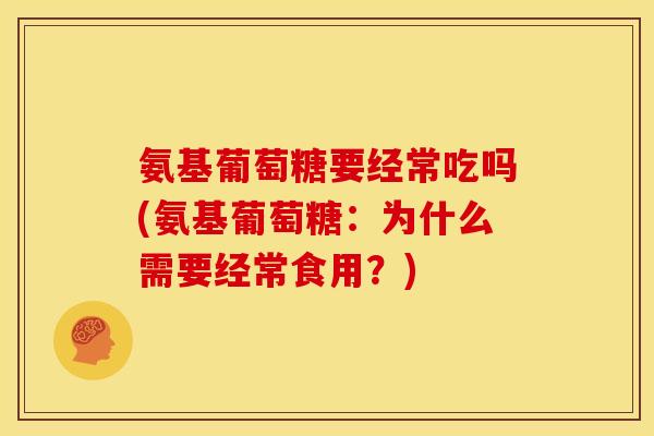 氨基葡萄糖要经常吃吗(氨基葡萄糖：为什么需要经常食用？)