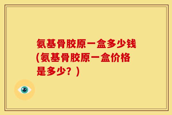 氨基骨胶原一盒多少钱(氨基骨胶原一盒价格是多少？)