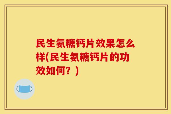 民生氨糖钙片效果怎么样(民生氨糖钙片的功效如何？)