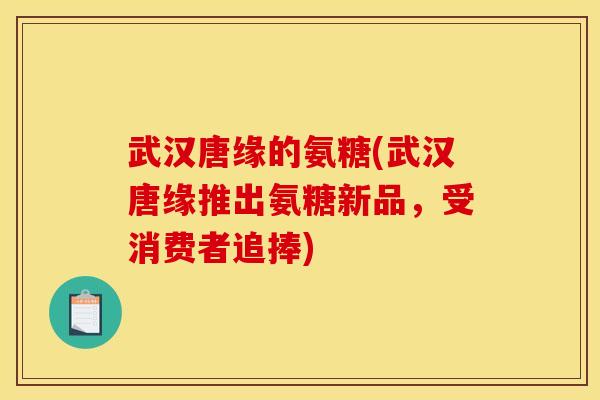 武汉唐缘的氨糖(武汉唐缘推出氨糖新品，受消费者追捧)