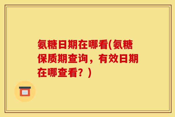 氨糖日期在哪看(氨糖保质期查询，有效日期在哪查看？)
