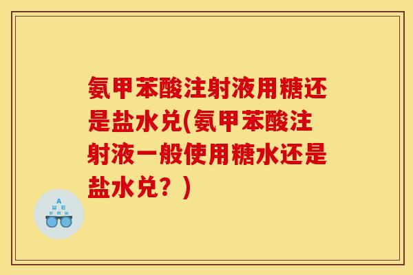 氨甲苯酸注射液用糖还是盐水兑(氨甲苯酸注射液一般使用糖水还是盐水兑？)