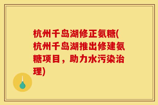 杭州千岛湖修正氨糖(杭州千岛湖推出修建氨糖项目，助力水污染治理)