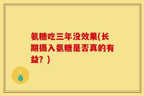 氨糖吃三年没效果(长期摄入氨糖是否真的有益？)