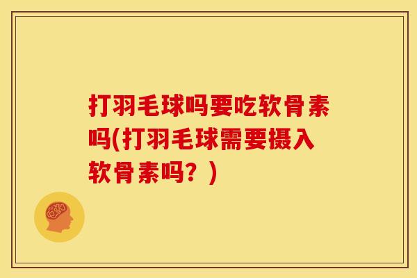 打羽毛球吗要吃软骨素吗(打羽毛球需要摄入软骨素吗？)