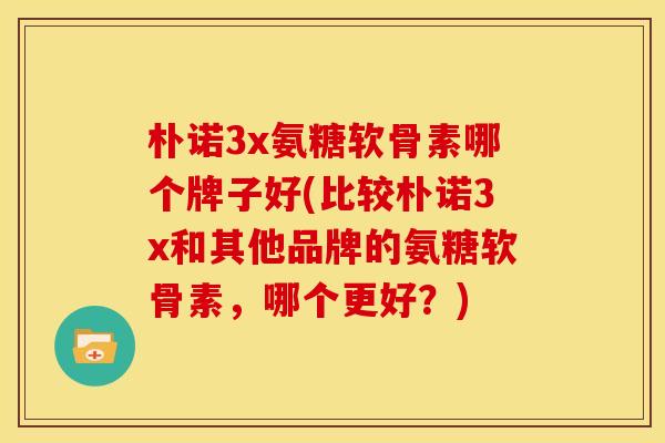 朴诺3x氨糖软骨素哪个牌子好(比较朴诺3x和其他品牌的氨糖软骨素，哪个更好？)