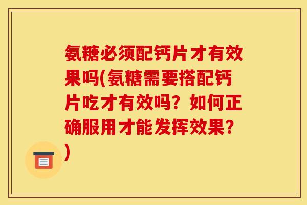 氨糖必须配钙片才有效果吗(氨糖需要搭配钙片吃才有效吗？如何正确服用才能发挥效果？)