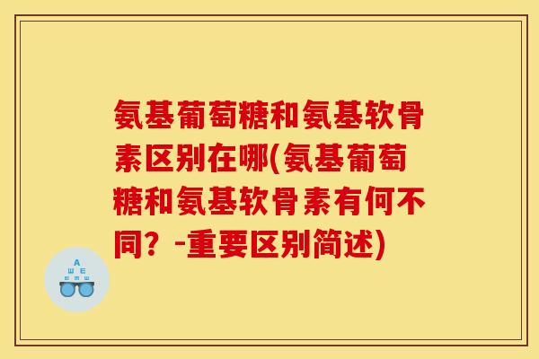 氨基葡萄糖和氨基软骨素区别在哪(氨基葡萄糖和氨基软骨素有何不同？-重要区别简述)