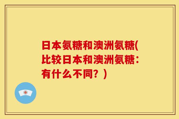 日本氨糖和澳洲氨糖(比较日本和澳洲氨糖：有什么不同？)