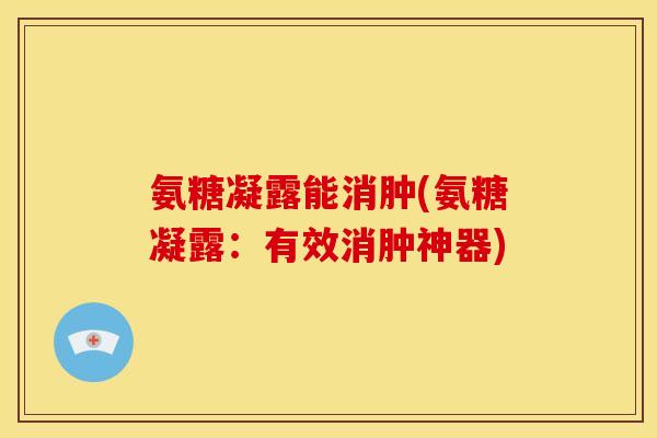 氨糖凝露能消肿(氨糖凝露：有效消肿神器)