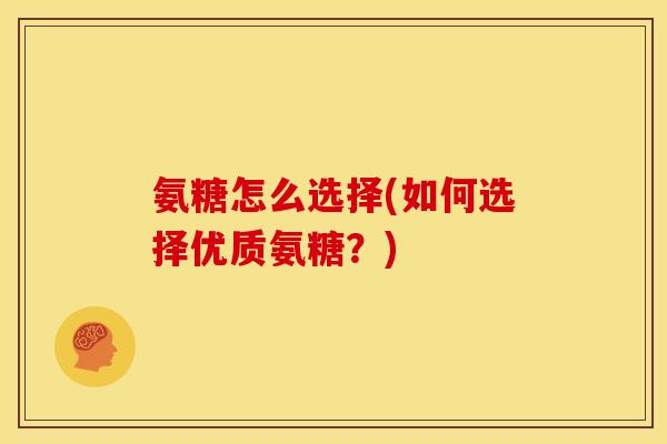 氨糖怎么选择(如何选择优质氨糖？)