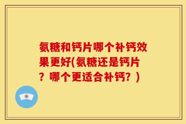 氨糖和钙片哪个补钙效果更好(氨糖还是钙片？哪个更适合补钙？)