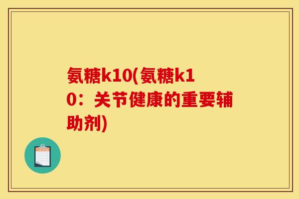 氨糖k10(氨糖k10：关节健康的重要辅助剂)