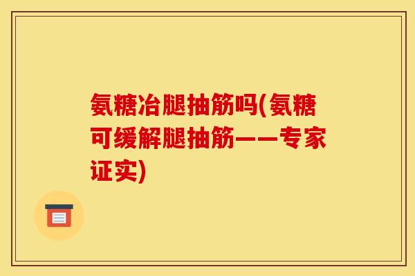 氨糖冶腿抽筋吗(氨糖可缓解腿抽筋——专家证实)
