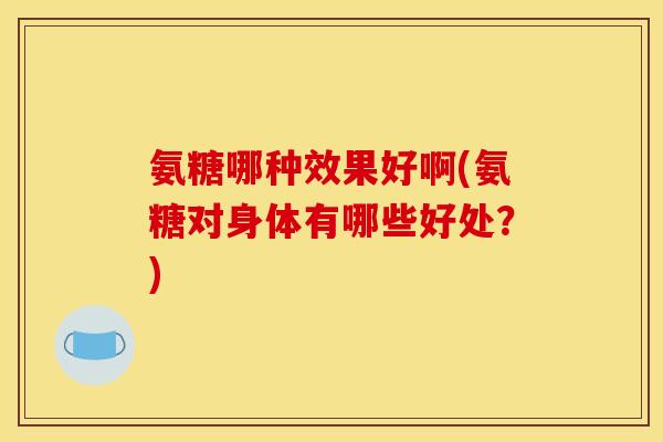 氨糖哪种效果好啊(氨糖对身体有哪些好处？)