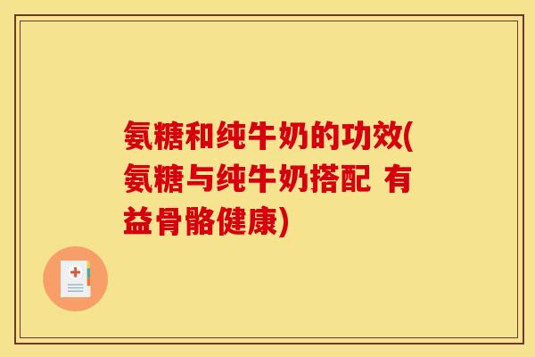 氨糖和纯牛奶的功效(氨糖与纯牛奶搭配 有益骨骼健康)