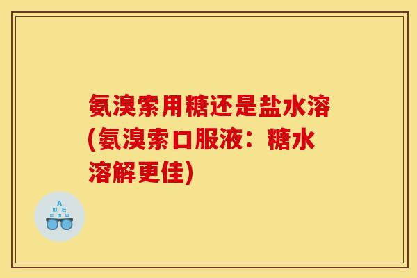 氨溴索用糖还是盐水溶(氨溴索口服液：糖水溶解更佳)