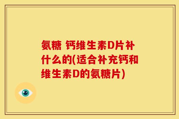 氨糖 钙维生素D片补什么的(适合补充钙和维生素D的氨糖片)