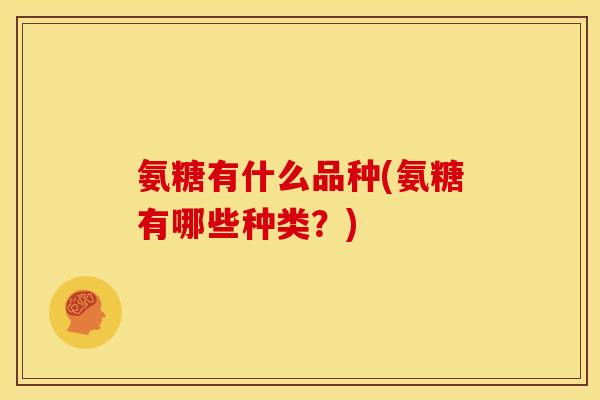 氨糖有什么品种(氨糖有哪些种类？)