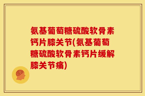 氨基葡萄糖硫酸软骨素钙片膝关节(氨基葡萄糖硫酸软骨素钙片缓解膝关节痛)