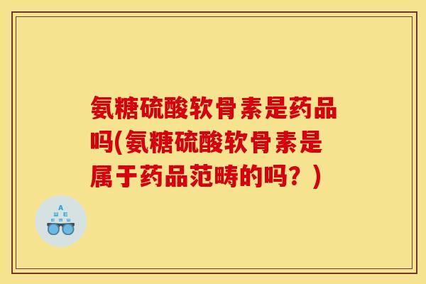 氨糖硫酸软骨素是药品吗(氨糖硫酸软骨素是属于药品范畴的吗？)