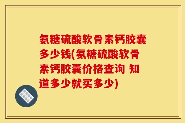 氨糖硫酸软骨素钙胶囊多少钱(氨糖硫酸软骨素钙胶囊价格查询 知道多少就买多少)