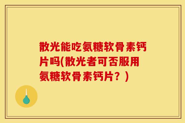 散光能吃氨糖软骨素钙片吗(散光者可否服用氨糖软骨素钙片？)